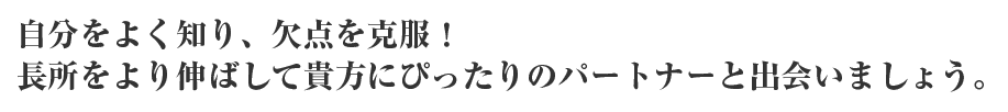 自分の事をよく知り、欠点を克服長所を活かしてあなたにぴったりのパートナーをみつけましょう。