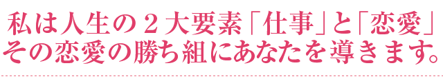 私は人生の２大要素を、仕事と恋愛、二つに分け、その半分恋愛の勝ち組にあなたを導きたいと思います。