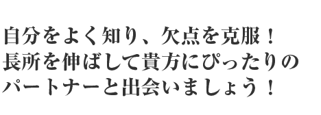 自分の事をよく知り、欠点を克服長所を活かしてあなたにぴったりのパートナーをみつけましょう。